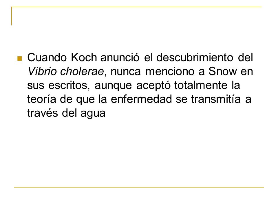 Cuando Koch anunció el descubrimiento del Vibrio cholerae, nunca menciono a Snow en sus escritos, aunque aceptó totalmente la teoría de que la enfermedad se transmitía a través del agua