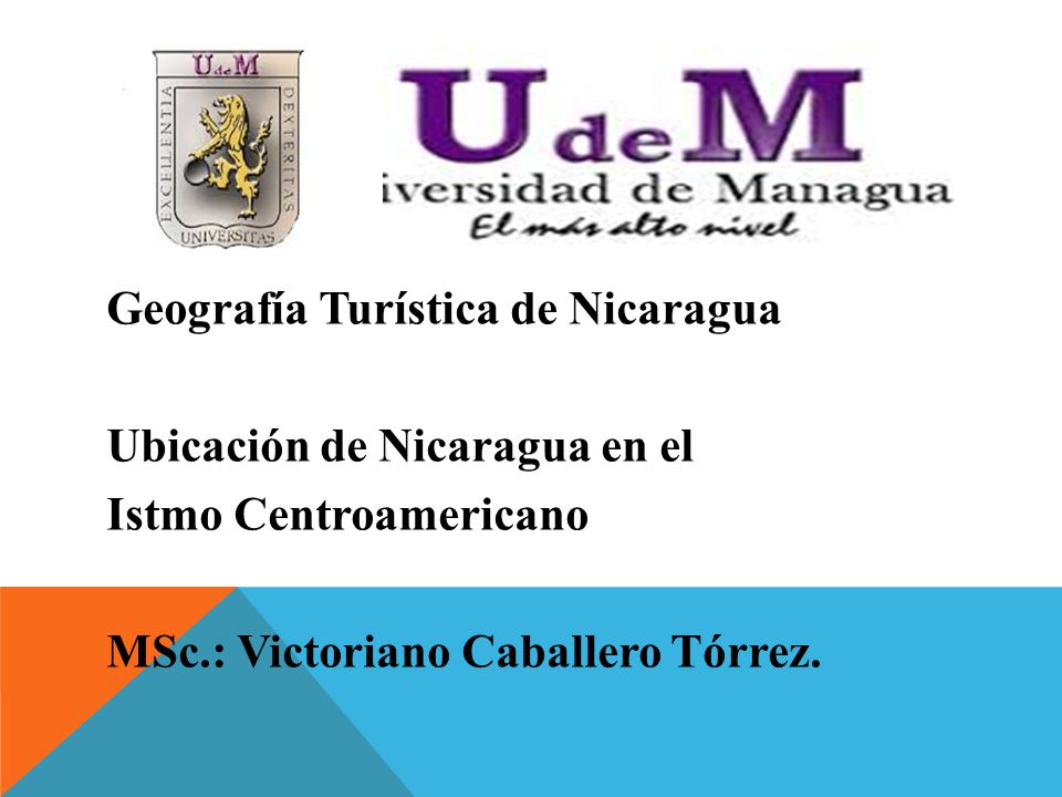 Geografía Turística de Nicaragua Ubicación de Nicaragua en el Istmo Centroamericano MSc.: Victoriano Caballero Tórrez.