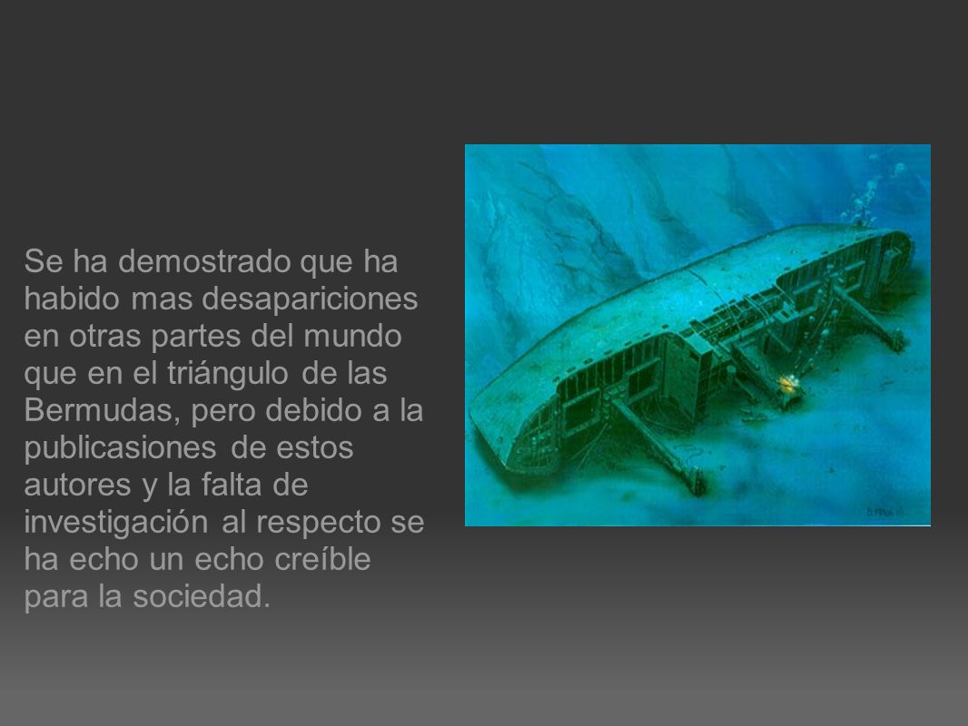 Se ha demostrado que ha habido mas desapariciones en otras partes del mundo que en el triángulo de las Bermudas, pero debido a la publicasiones de estos autores y la falta de investigación al respecto se ha echo un echo creíble para la sociedad.