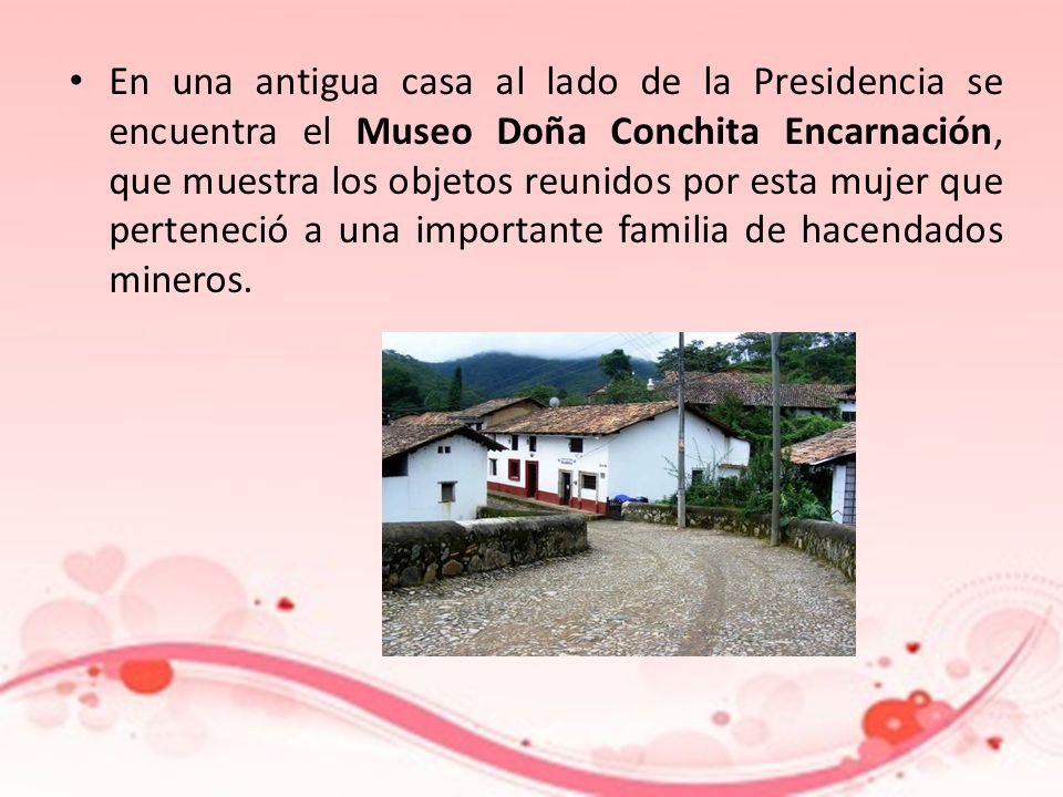 En una antigua casa al lado de la Presidencia se encuentra el Museo Doña Conchita Encarnación, que muestra los objetos reunidos por esta mujer que perteneció a una importante familia de hacendados mineros.