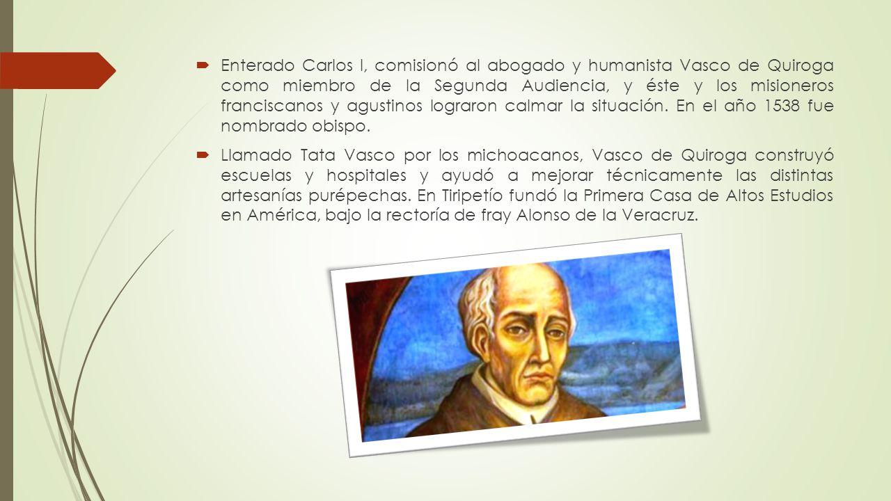 Enterado Carlos I, comisionó al abogado y humanista Vasco de Quiroga como miembro de la Segunda Audiencia, y éste y los misioneros franciscanos y agustinos lograron calmar la situación. En el año 1538 fue nombrado obispo.