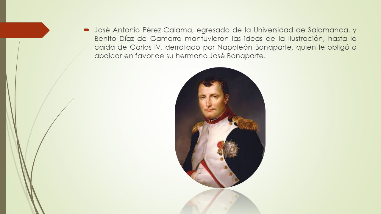 José Antonio Pérez Calama, egresado de la Universidad de Salamanca, y Benito Díaz de Gamarra mantuvieron las ideas de la Ilustración, hasta la caída de Carlos IV, derrotado por Napoleón Bonaparte, quien le obligó a abdicar en favor de su hermano José Bonaparte.