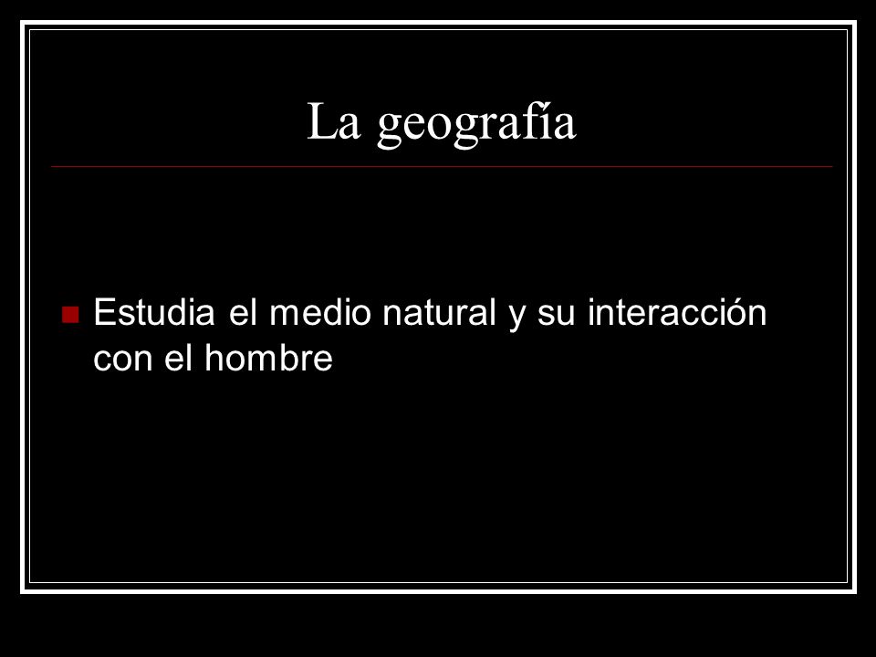 La geografía Estudia el medio natural y su interacción con el hombre