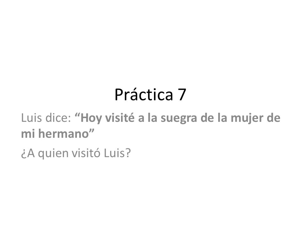 Práctica 7 Luis dice: Hoy visité a la suegra de la mujer de mi hermano ¿A quien visitó Luis