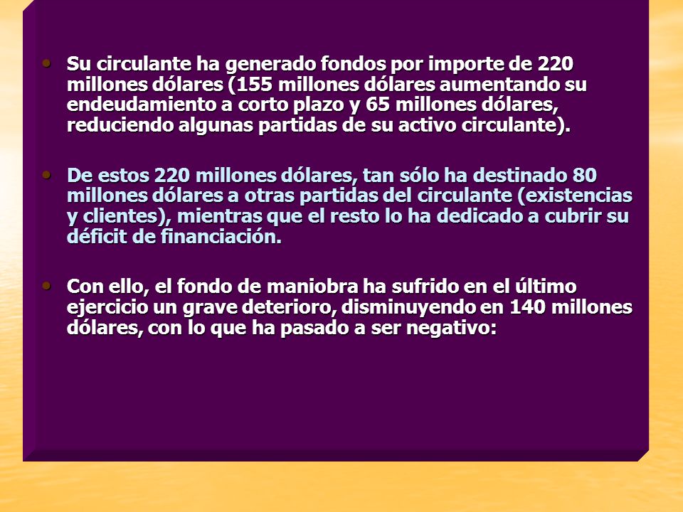 Su circulante ha generado fondos por importe de 220 millones dólares (155 millones dólares aumentando su endeudamiento a corto plazo y 65 millones dólares, reduciendo algunas partidas de su activo circulante).