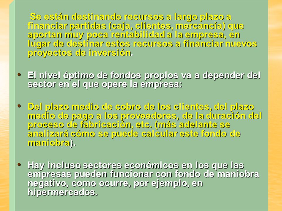 Se están destinando recursos a largo plazo a financiar partidas (caja, clientes, mercancía) que aportan muy poca rentabilidad a la empresa, en lugar de destinar estos recursos a financiar nuevos proyectos de inversión.