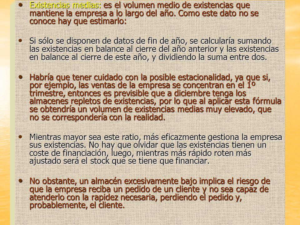 Existencias medias: es el volumen medio de existencias que mantiene la empresa a lo largo del año. Como este dato no se conoce hay que estimarlo: