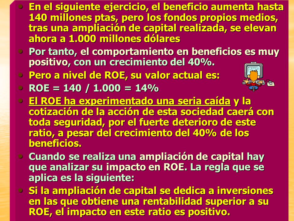 En el siguiente ejercicio, el beneficio aumenta hasta 140 millones ptas, pero los fondos propios medios, tras una ampliación de capital realizada, se elevan ahora a millones dólares