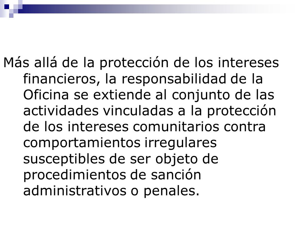Más allá de la protección de los intereses financieros, la responsabilidad de la Oficina se extiende al conjunto de las actividades vinculadas a la protección de los intereses comunitarios contra comportamientos irregulares susceptibles de ser objeto de procedimientos de sanción administrativos o penales.
