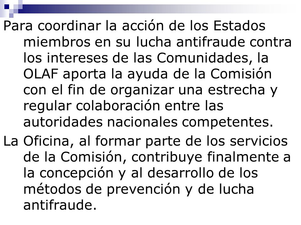 Para coordinar la acción de los Estados miembros en su lucha antifraude contra los intereses de las Comunidades, la OLAF aporta la ayuda de la Comisión con el fin de organizar una estrecha y regular colaboración entre las autoridades nacionales competentes.