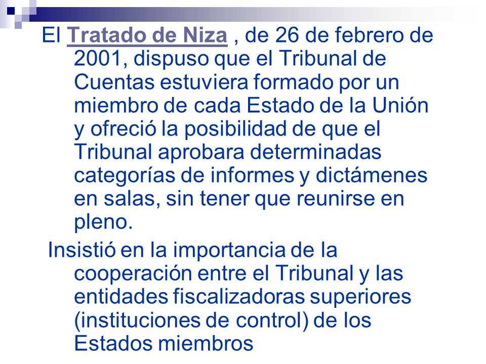 El Tratado de Niza , de 26 de febrero de 2001, dispuso que el Tribunal de Cuentas estuviera formado por un miembro de cada Estado de la Unión y ofreció la posibilidad de que el Tribunal aprobara determinadas categorías de informes y dictámenes en salas, sin tener que reunirse en pleno.