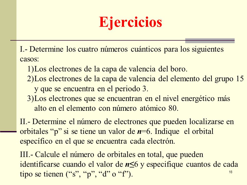 Ejercicios I.- Determine los cuatro números cuánticos para los siguientes casos: Los electrones de la capa de valencia del boro.