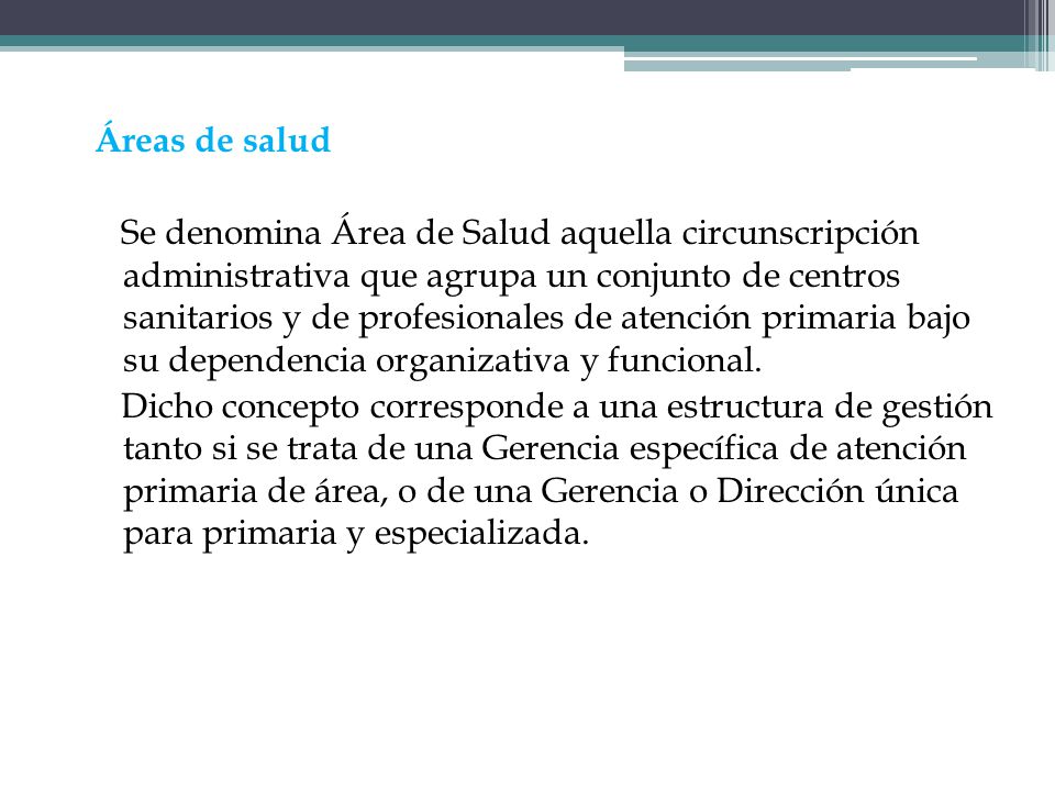 Áreas de salud Se denomina Área de Salud aquella circunscripción administrativa que agrupa un conjunto de centros sanitarios y de profesionales de atención primaria bajo su dependencia organizativa y funcional.