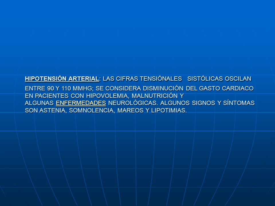HIPOTENSIÓN ARTERIAL: LAS CIFRAS TENSIÓNALES SISTÓLICAS OSCILAN ENTRE 90 Y 110 MMHG; SE CONSIDERA DISMINUCIÓN DEL GASTO CARDIACO EN PACIENTES CON HIPOVOLEMIA, MALNUTRICIÓN Y ALGUNAS ENFERMEDADES NEUROLÓGICAS.