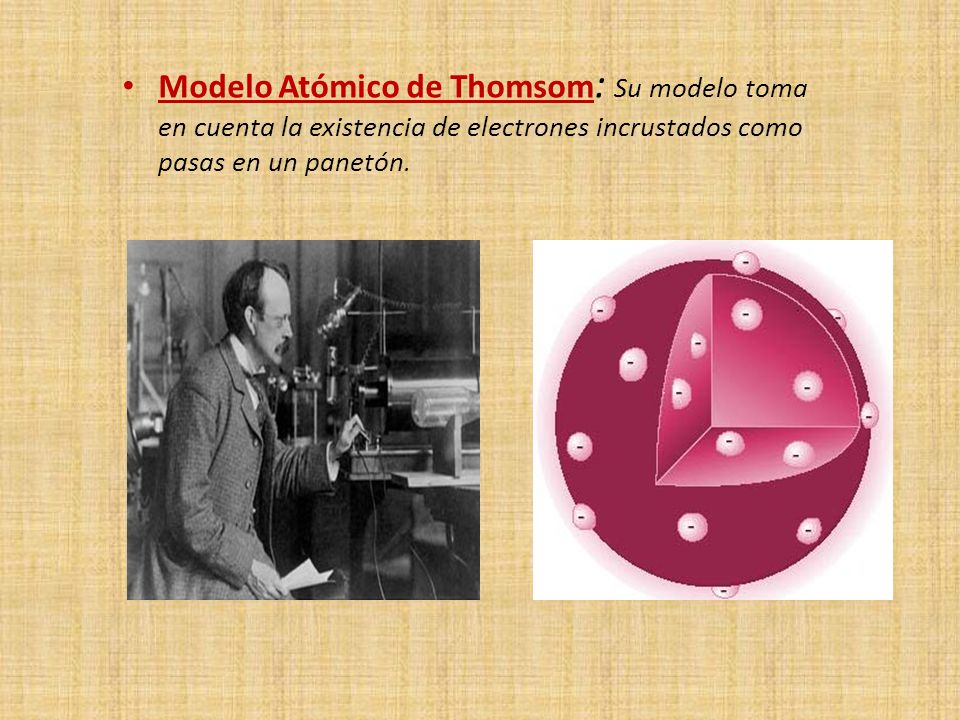 Modelo Atómico de Thomsom: Su modelo toma en cuenta la existencia de electrones incrustados como pasas en un panetón.