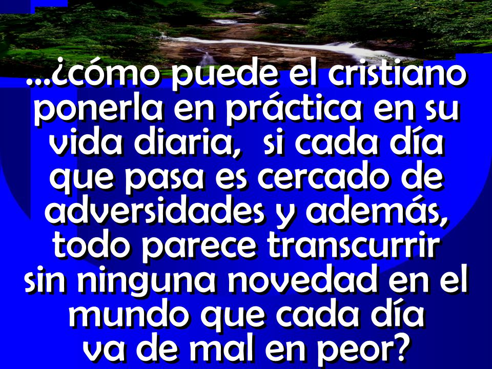 …¿cómo puede el cristiano ponerla en práctica en su vida diaria, si cada día que pasa es cercado de adversidades y además, todo parece transcurrir sin ninguna novedad en el mundo que cada día va de mal en peor