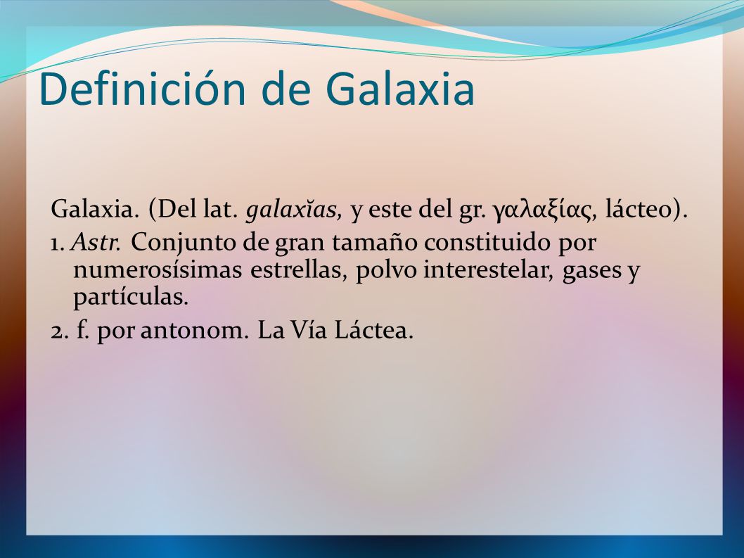 Definición de Galaxia Galaxia. (Del lat. galaxĭas, y este del gr. γαλαξίας, lácteo).