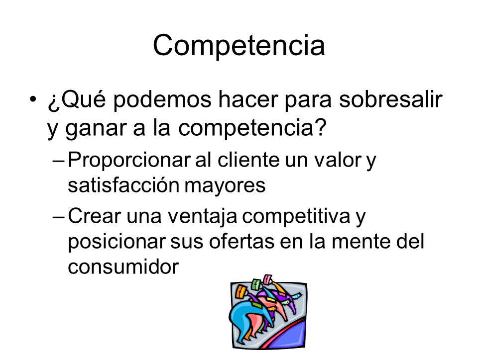 Competencia ¿Qué podemos hacer para sobresalir y ganar a la competencia Proporcionar al cliente un valor y satisfacción mayores.