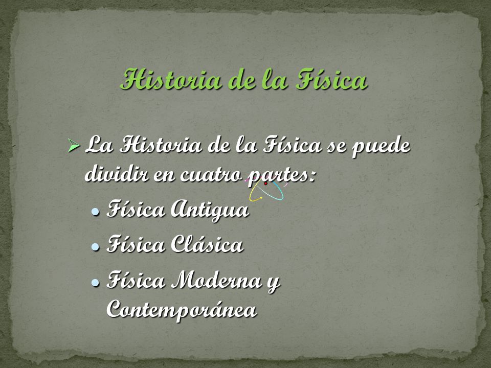 Historia de la Física La Historia de la Física se puede dividir en cuatro partes: Física Antigua. Física Clásica.