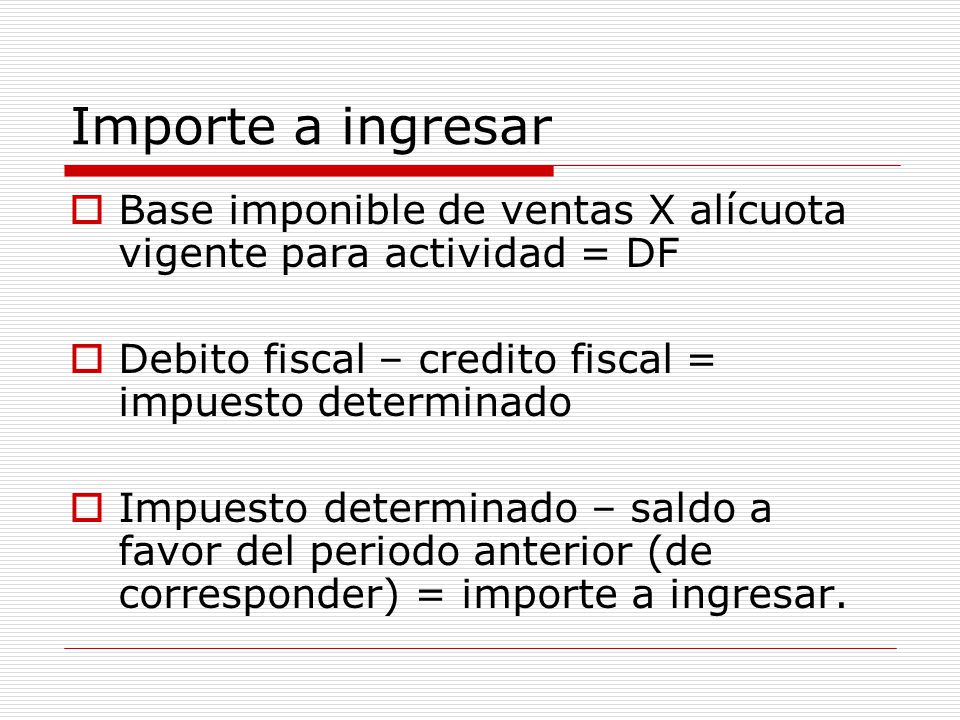 Importe a ingresar Base imponible de ventas X alícuota vigente para actividad = DF. Debito fiscal – credito fiscal = impuesto determinado.