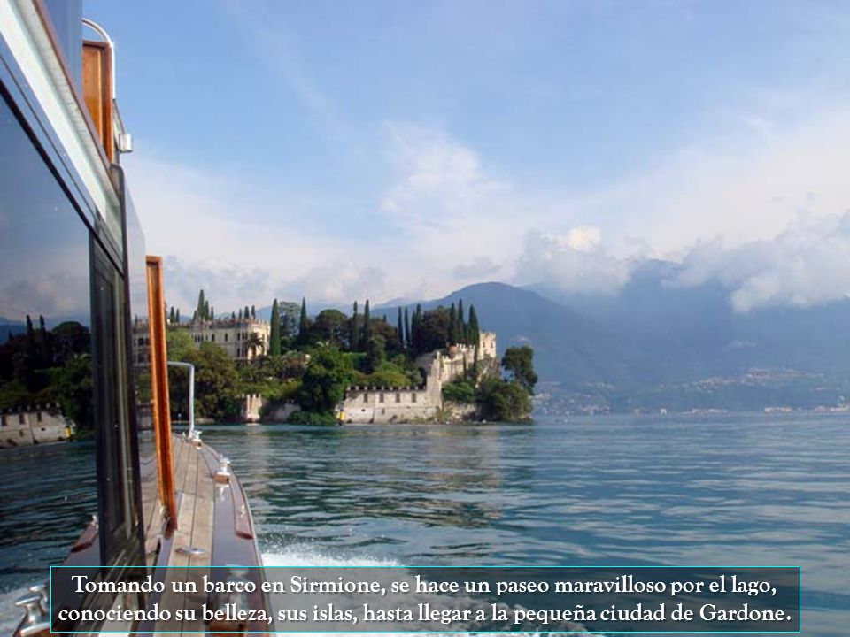 Tomando un barco en Sirmione, se hace un paseo maravilloso por el lago, conociendo su belleza, sus islas, hasta llegar a la pequeña ciudad de Gardone.