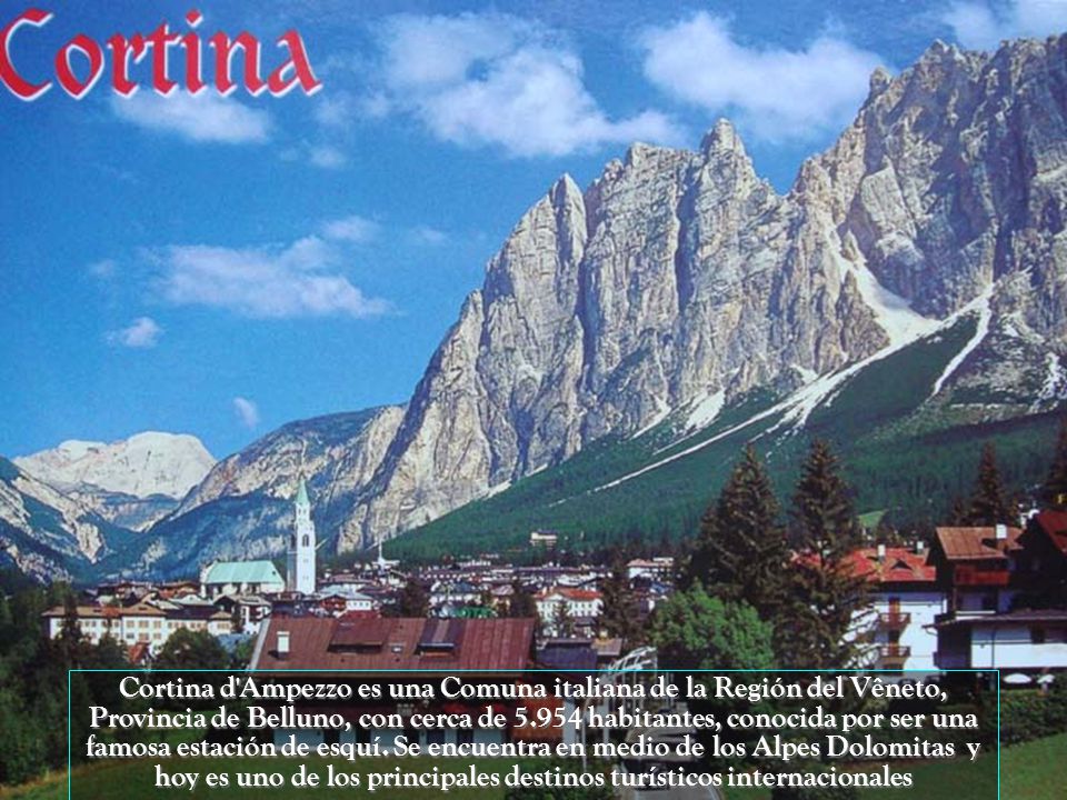 Cortina d Ampezzo es una Comuna italiana de la Región del Vêneto, Provincia de Belluno, con cerca de habitantes, conocida por ser una famosa estación de esquí.