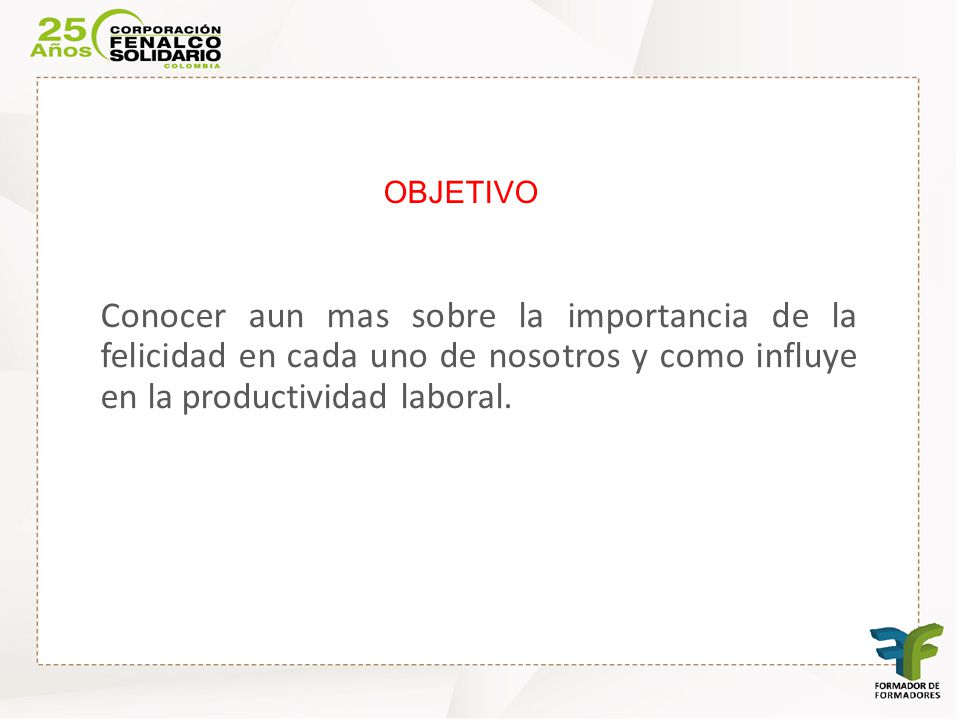 OBJETIVO Conocer aun mas sobre la importancia de la felicidad en cada uno de nosotros y como influye en la productividad laboral.
