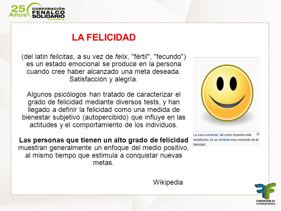 LA FELICIDAD (del latin felicitas, a su vez de felix, fértil , fecundo ) es un estado emocional se produce en la persona cuando cree haber alcanzado una meta deseada.