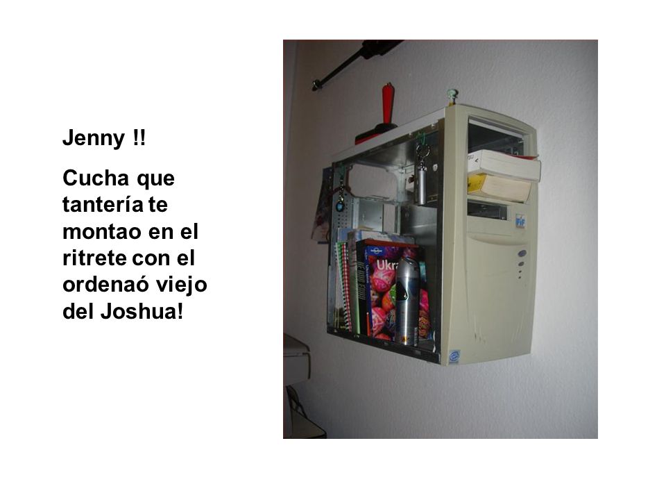 Jenny !! Cucha que tantería te montao en el ritrete con el ordenaó viejo del Joshua!