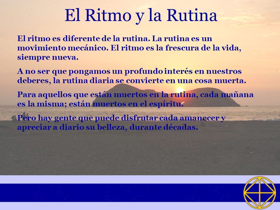 El Ritmo y la Rutina El ritmo es diferente de la rutina. La rutina es un movimiento mecánico. El ritmo es la frescura de la vida, siempre nueva.