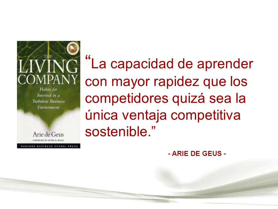 La capacidad de aprender con mayor rapidez que los competidores quizá sea la única ventaja competitiva sostenible.