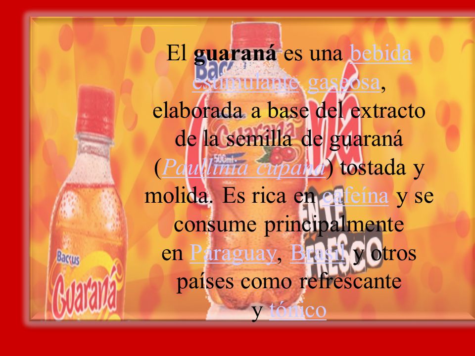 El guaraná es una bebida estimulante gaseosa, elaborada a base del extracto de la semilla de guaraná (Paullinia cupana) tostada y molida.