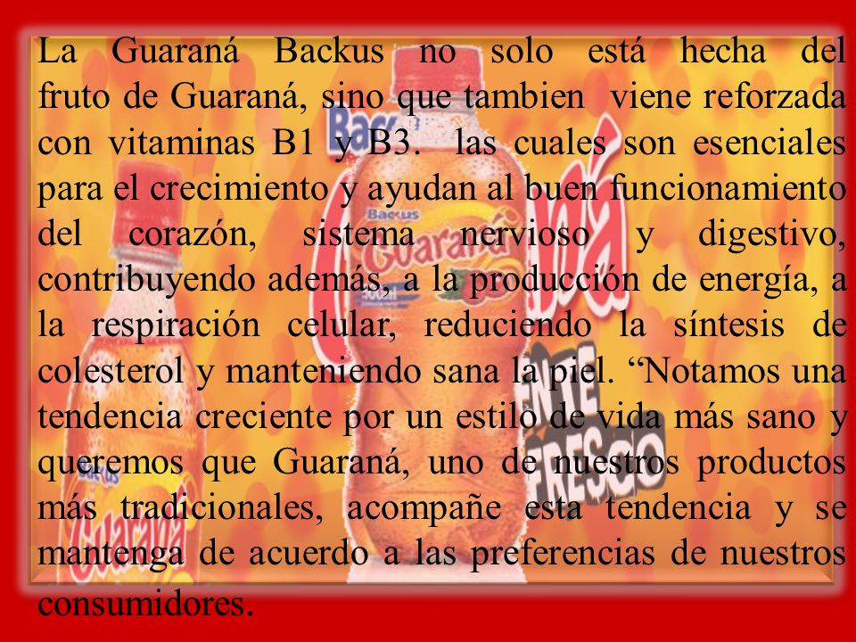 La Guaraná Backus no solo está hecha del fruto de Guaraná, sino que tambien viene reforzada con vitaminas B1 y B3.