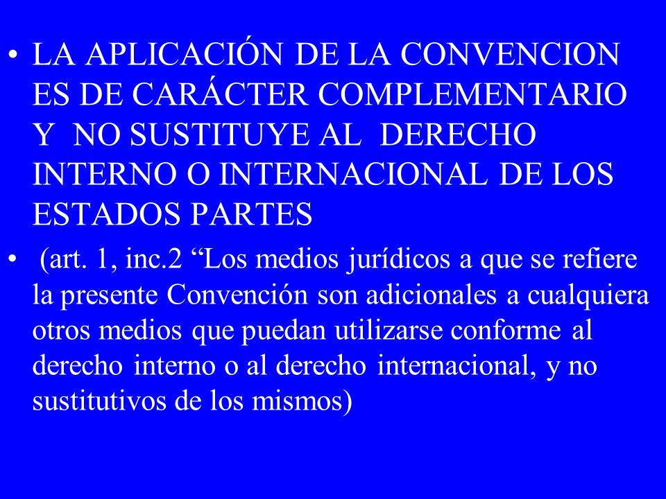 LA APLICACIÓN DE LA CONVENCION ES DE CARÁCTER COMPLEMENTARIO Y NO SUSTITUYE AL DERECHO INTERNO O INTERNACIONAL DE LOS ESTADOS PARTES