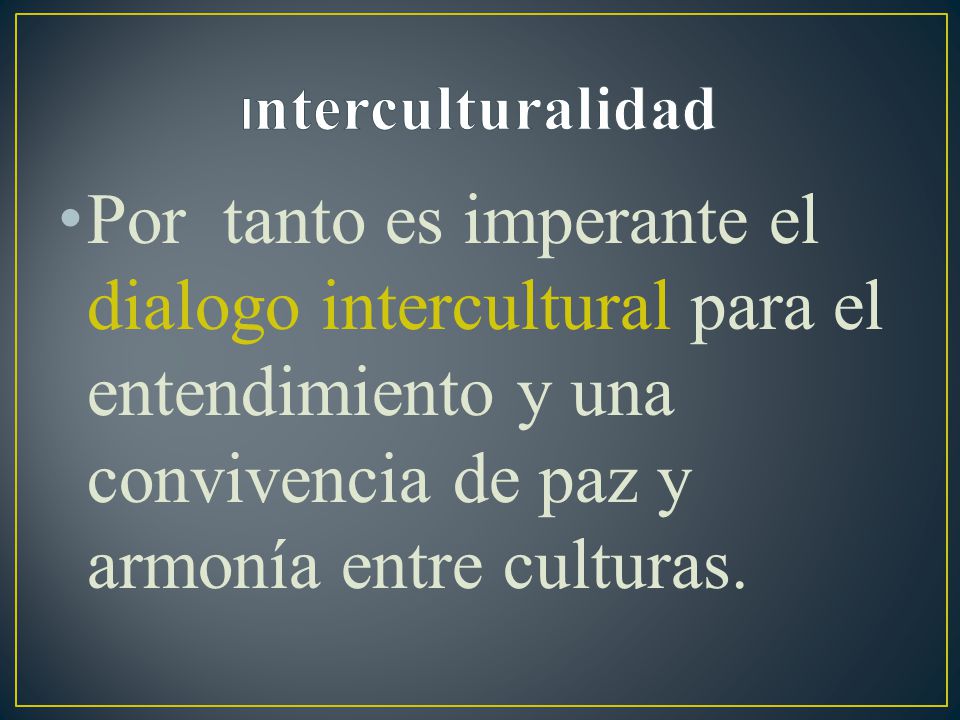 Interculturalidad Por tanto es imperante el dialogo intercultural para el entendimiento y una convivencia de paz y armonía entre culturas.