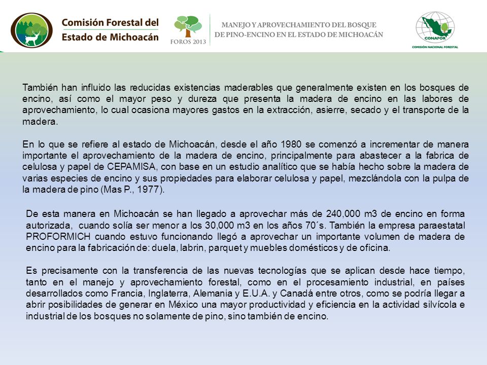 También han influido las reducidas existencias maderables que generalmente existen en los bosques de encino, así como el mayor peso y dureza que presenta la madera de encino en las labores de aprovechamiento, lo cual ocasiona mayores gastos en la extracción, asierre, secado y el transporte de la madera.
