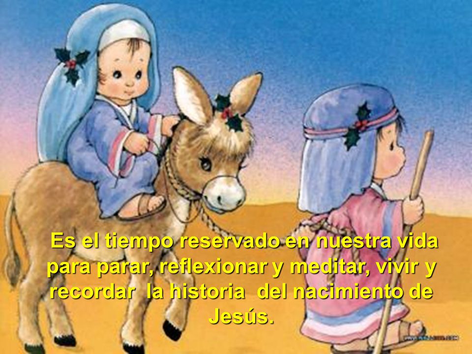 Es el tiempo reservado en nuestra vida para parar, reflexionar y meditar, vivir y recordar la historia del nacimiento de Jesús.