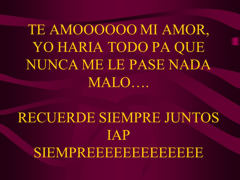 TE AMOOOOOO MI AMOR, YO HARIA TODO PA QUE NUNCA ME LE PASE NADA MALO…