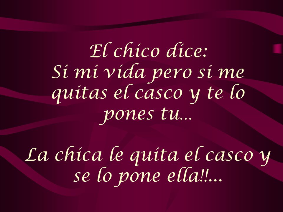 El chico dice: Si mi vida pero si me quitas el casco y te lo pones tu