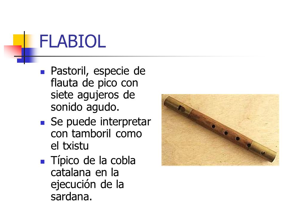 FLABIOL Pastoril, especie de flauta de pico con siete agujeros de sonido agudo. Se puede interpretar con tamboril como el txistu.