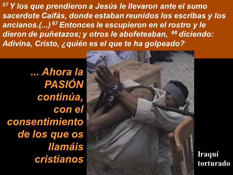 57 Y los que prendieron a Jesús le llevaron ante el sumo sacerdote Caifás, donde estaban reunidos los escribas y los ancianos.(...) 67 Entonces le escupieron en el rostro y le dieron de puñetazos; y otros le abofeteaban, 68 diciendo: Adivina, Cristo, ¿quién es el que te ha golpeado