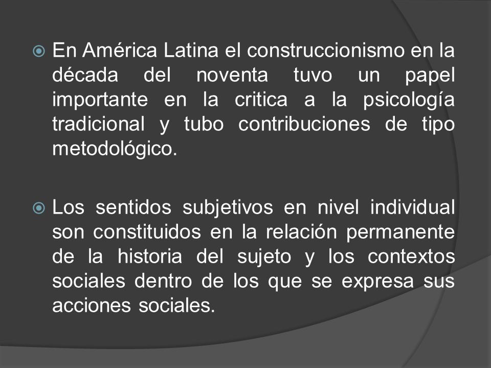 En América Latina el construccionismo en la década del noventa tuvo un papel importante en la critica a la psicología tradicional y tubo contribuciones de tipo metodológico.