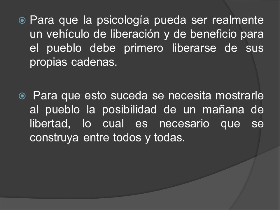 Para que la psicología pueda ser realmente un vehículo de liberación y de beneficio para el pueblo debe primero liberarse de sus propias cadenas.