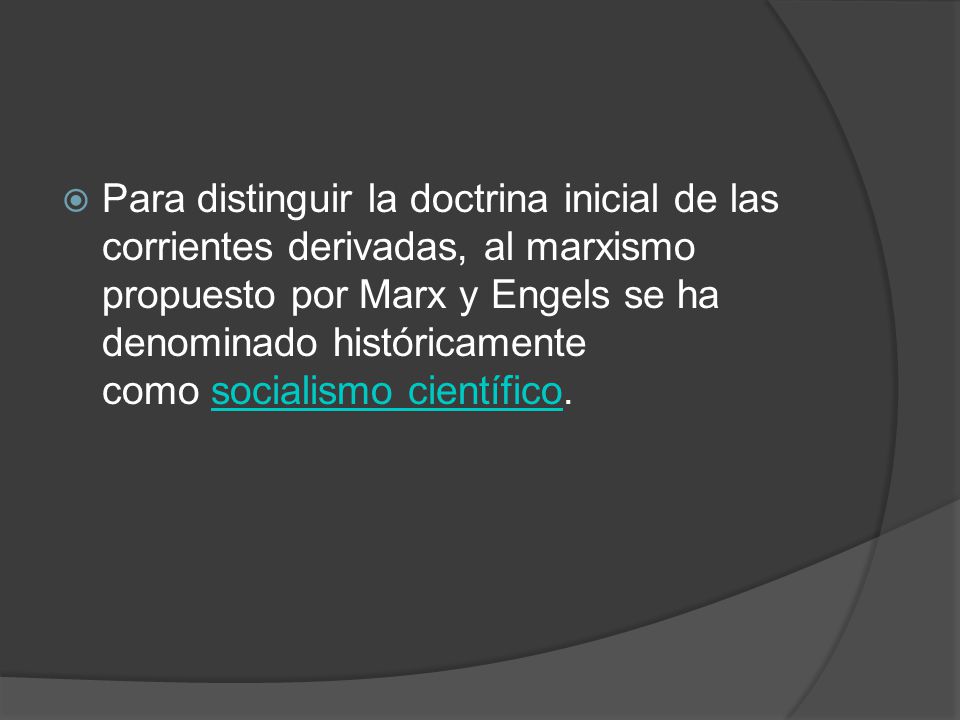 Para distinguir la doctrina inicial de las corrientes derivadas, al marxismo propuesto por Marx y Engels se ha denominado históricamente como socialismo científico.