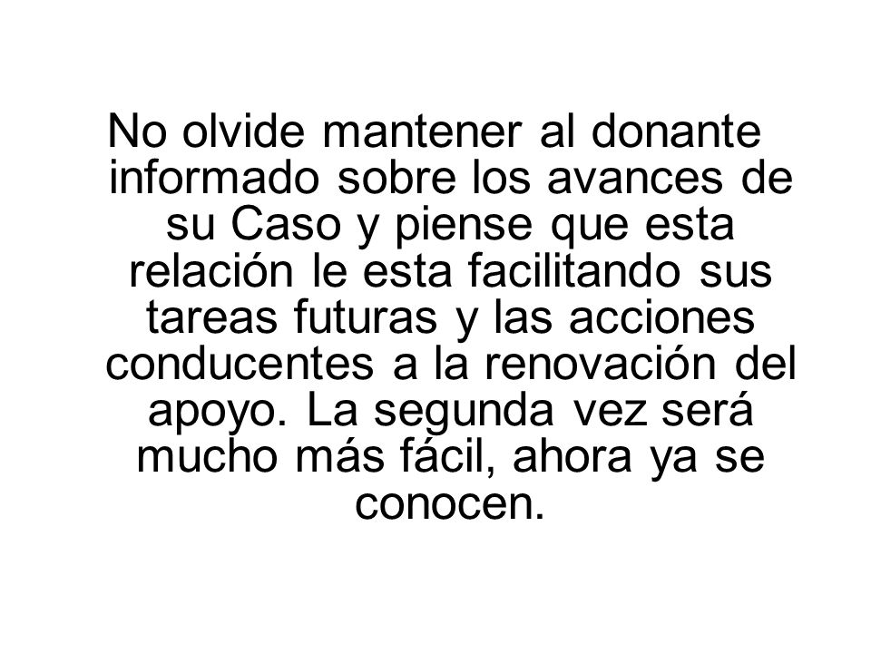 No olvide mantener al donante informado sobre los avances de su Caso y piense que esta relación le esta facilitando sus tareas futuras y las acciones conducentes a la renovación del apoyo.