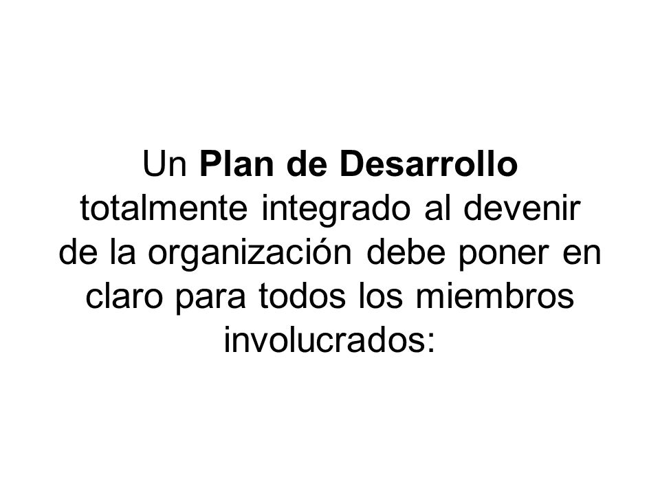 Un Plan de Desarrollo totalmente integrado al devenir de la organización debe poner en claro para todos los miembros involucrados: