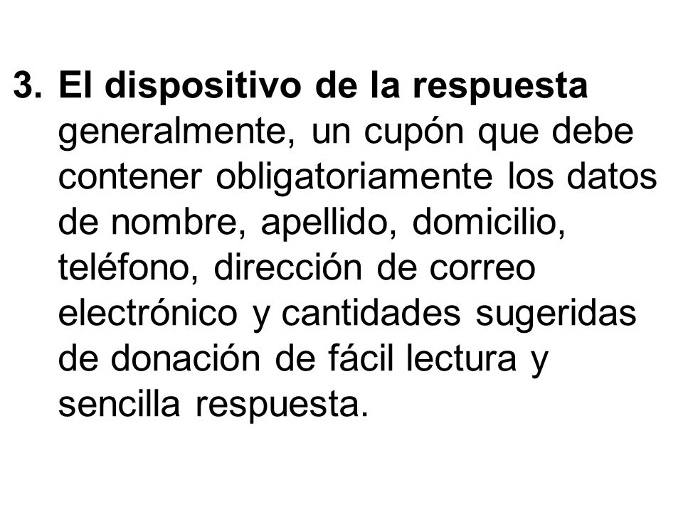 El dispositivo de la respuesta generalmente, un cupón que debe contener obligatoriamente los datos de nombre, apellido, domicilio, teléfono, dirección de correo electrónico y cantidades sugeridas de donación de fácil lectura y sencilla respuesta.