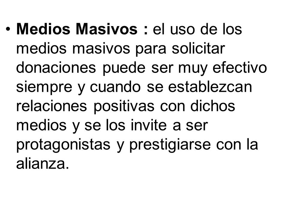Medios Masivos : el uso de los medios masivos para solicitar donaciones puede ser muy efectivo siempre y cuando se establezcan relaciones positivas con dichos medios y se los invite a ser protagonistas y prestigiarse con la alianza.