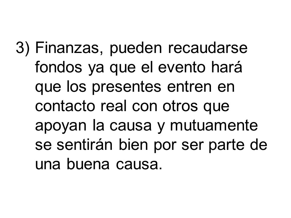 Finanzas, pueden recaudarse fondos ya que el evento hará que los presentes entren en contacto real con otros que apoyan la causa y mutuamente se sentirán bien por ser parte de una buena causa.
