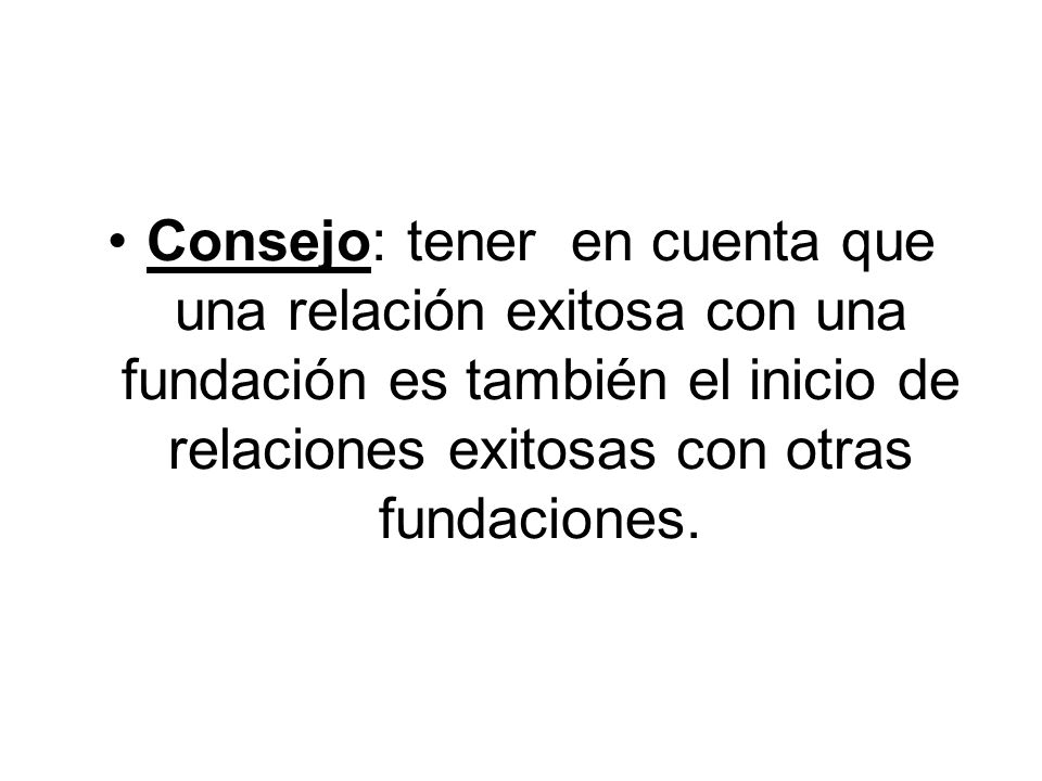 Consejo: tener en cuenta que una relación exitosa con una fundación es también el inicio de relaciones exitosas con otras fundaciones.